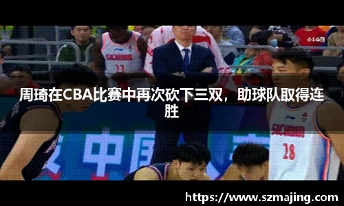 周琦在CBA比赛中再次砍下三双，助球队取得连胜