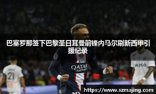 巴塞罗那签下巴黎圣日耳曼前锋内马尔刷新西甲引援纪录