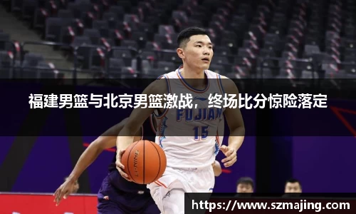 福建男篮与北京男篮激战，终场比分惊险落定