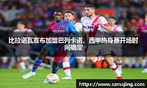 比拉诺瓦宣布加盟巴列卡诺，西甲热身赛开场时间确定