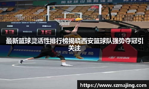 最新篮球灵活性排行榜揭晓西安篮球队强势夺冠引关注