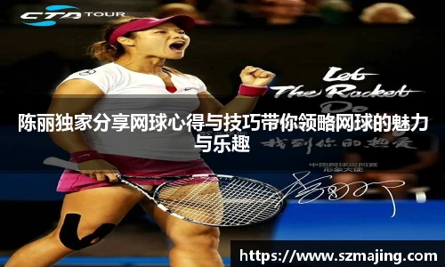 陈丽独家分享网球心得与技巧带你领略网球的魅力与乐趣