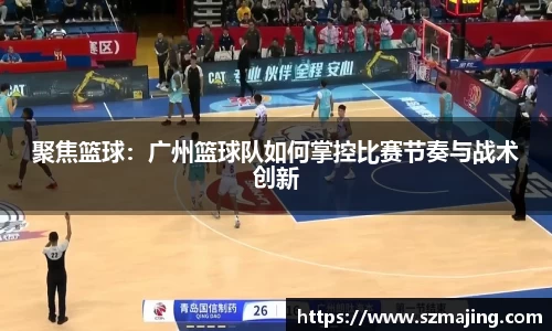 聚焦篮球：广州篮球队如何掌控比赛节奏与战术创新