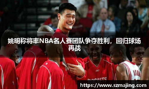 姚明称将率NBA名人赛团队争夺胜利，回归球场再战