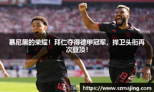 慕尼黑的荣耀！拜仁夺得德甲冠军，捍卫头衔再次登顶！