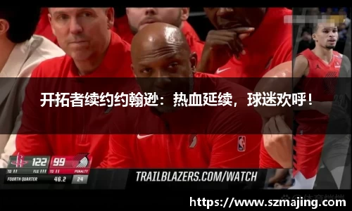 开拓者续约约翰逊：热血延续，球迷欢呼！