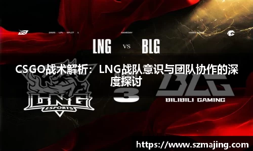CSGO战术解析：LNG战队意识与团队协作的深度探讨