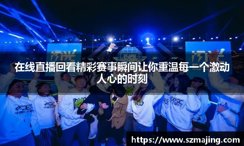 在线直播回看精彩赛事瞬间让你重温每一个激动人心的时刻