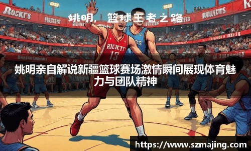 姚明亲自解说新疆篮球赛场激情瞬间展现体育魅力与团队精神