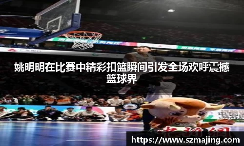 姚明明在比赛中精彩扣篮瞬间引发全场欢呼震撼篮球界
