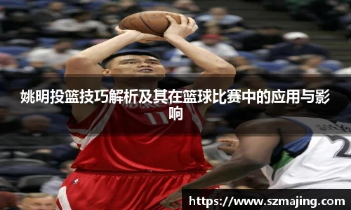 姚明投篮技巧解析及其在篮球比赛中的应用与影响