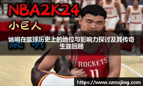 姚明在篮球历史上的地位与影响力探讨及其传奇生涯回顾