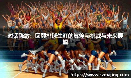 对话陈敏：回顾排球生涯的辉煌与挑战与未来展望