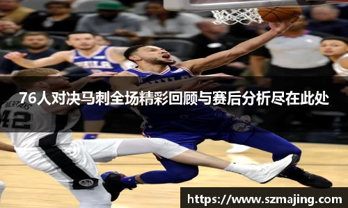 76人对决马刺全场精彩回顾与赛后分析尽在此处