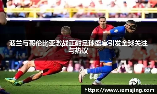 波兰与哥伦比亚激战正酣足球盛宴引发全球关注与热议