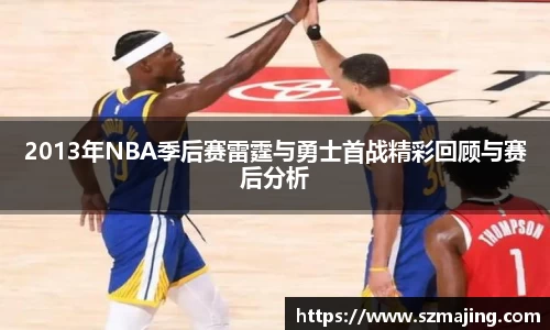 2013年NBA季后赛雷霆与勇士首战精彩回顾与赛后分析