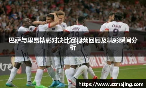 巴萨与里昂精彩对决比赛视频回顾及精彩瞬间分析