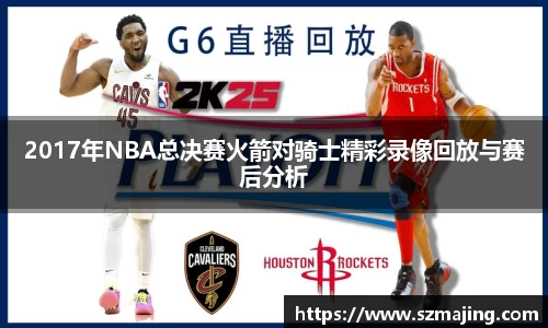 2017年NBA总决赛火箭对骑士精彩录像回放与赛后分析