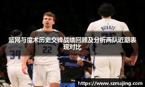 篮网与魔术历史交锋战绩回顾及分析两队近期表现对比