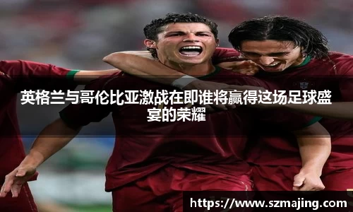 英格兰与哥伦比亚激战在即谁将赢得这场足球盛宴的荣耀