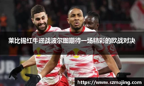 莱比锡红牛迎战波尔图期待一场精彩的欧战对决