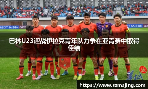 巴林U23迎战伊拉克青年队力争在亚青赛中取得佳绩