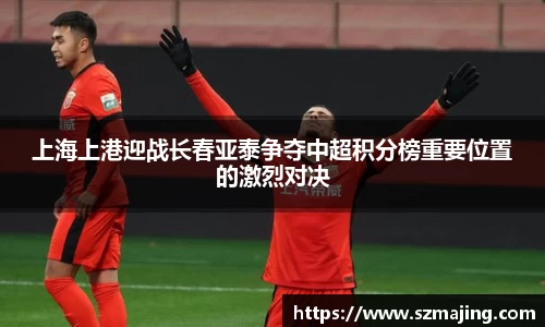 上海上港迎战长春亚泰争夺中超积分榜重要位置的激烈对决