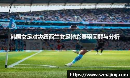 韩国女足对决纽西兰女足精彩赛事回顾与分析