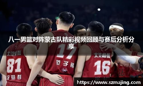 八一男篮对阵蒙古队精彩视频回顾与赛后分析分享