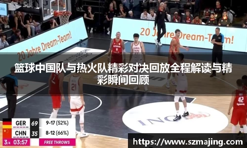篮球中国队与热火队精彩对决回放全程解读与精彩瞬间回顾