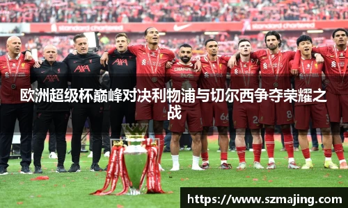 欧洲超级杯巅峰对决利物浦与切尔西争夺荣耀之战