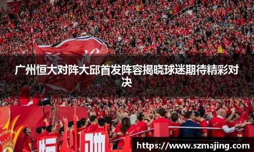 广州恒大对阵大邱首发阵容揭晓球迷期待精彩对决