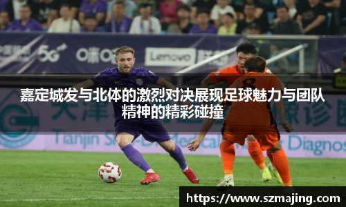 嘉定城发与北体的激烈对决展现足球魅力与团队精神的精彩碰撞