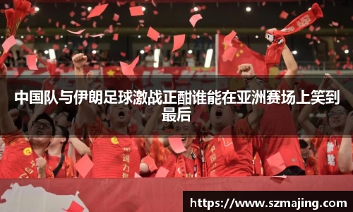 中国队与伊朗足球激战正酣谁能在亚洲赛场上笑到最后