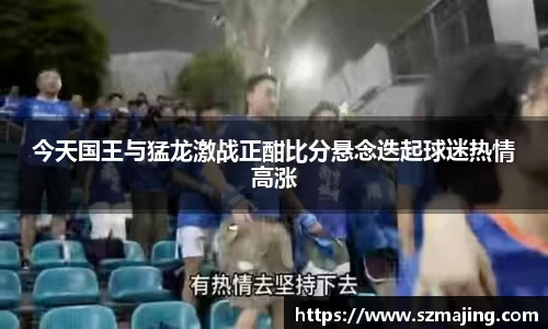 今天国王与猛龙激战正酣比分悬念迭起球迷热情高涨