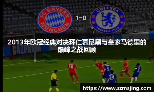 2013年欧冠经典对决拜仁慕尼黑与皇家马德里的巅峰之战回顾