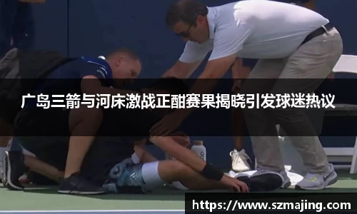 广岛三箭与河床激战正酣赛果揭晓引发球迷热议